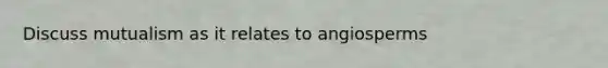 Discuss mutualism as it relates to angiosperms