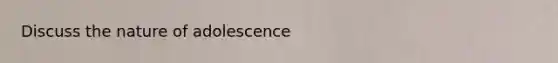 Discuss the nature of adolescence