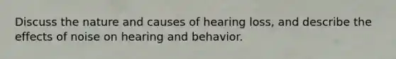 Discuss the nature and causes of hearing loss, and describe the effects of noise on hearing and behavior.