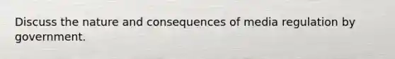 Discuss the nature and consequences of media regulation by government.