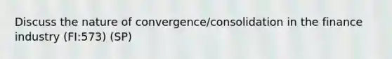 Discuss the nature of convergence/consolidation in the finance industry (FI:573) (SP)