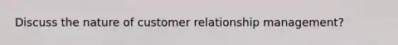 Discuss the nature of customer relationship management?