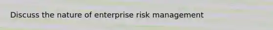 Discuss the nature of enterprise risk management