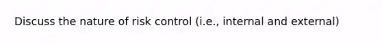 Discuss the nature of risk control (i.e., internal and external)