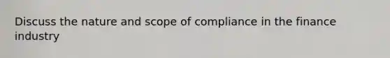 Discuss the nature and scope of compliance in the finance industry