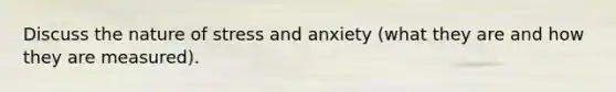 Discuss the nature of stress and anxiety (what they are and how they are measured).