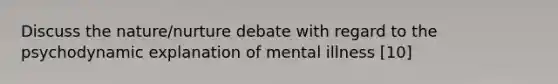 Discuss the nature/nurture debate with regard to the psychodynamic explanation of mental illness [10]