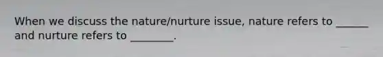 When we discuss the nature/nurture issue, nature refers to ______ and nurture refers to ________.