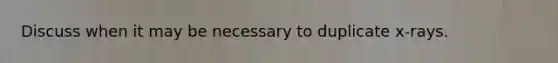 Discuss when it may be necessary to duplicate x-rays.