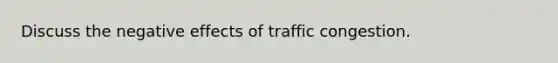 Discuss the negative effects of traffic congestion.