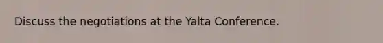 Discuss the negotiations at the Yalta Conference.