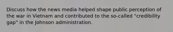 Discuss how the news media helped shape public perception of the war in Vietnam and contributed to the so-called "credibility gap" in the Johnson administration.