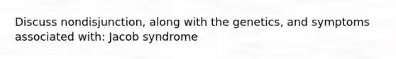 Discuss nondisjunction, along with the genetics, and symptoms associated with: Jacob syndrome