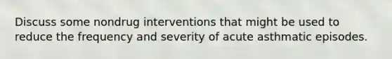 Discuss some nondrug interventions that might be used to reduce the frequency and severity of acute asthmatic episodes.