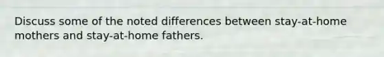 Discuss some of the noted differences between stay-at-home mothers and stay-at-home fathers.