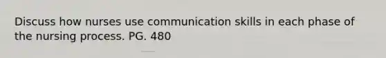 Discuss how nurses use communication skills in each phase of the <a href='https://www.questionai.com/knowledge/kqKROlytRg-nursing-process' class='anchor-knowledge'>nursing process</a>. PG. 480