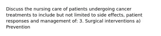 Discuss the nursing care of patients undergoing cancer treatments to include but not limited to side effects, patient responses and management of: 3. Surgical interventions a) Prevention