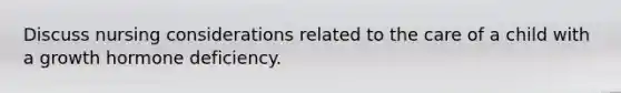 Discuss nursing considerations related to the care of a child with a growth hormone deficiency.