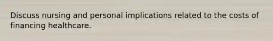Discuss nursing and personal implications related to the costs of financing healthcare.