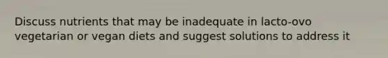 Discuss nutrients that may be inadequate in lacto-ovo vegetarian or vegan diets and suggest solutions to address it