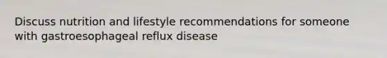 Discuss nutrition and lifestyle recommendations for someone with gastroesophageal reflux disease