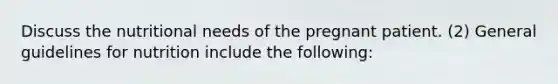 Discuss the nutritional needs of the pregnant patient. (2) General guidelines for nutrition include the following: