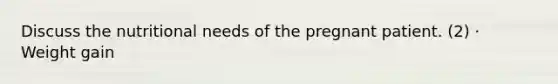 Discuss the nutritional needs of the pregnant patient. (2) · Weight gain