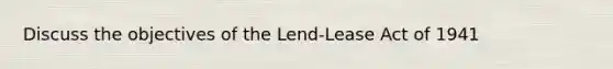 Discuss the objectives of the Lend-Lease Act of 1941