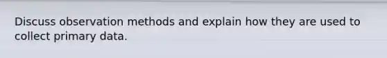 Discuss observation methods and explain how they are used to collect primary data.