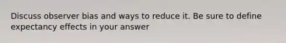 Discuss observer bias and ways to reduce it. Be sure to define expectancy effects in your answer