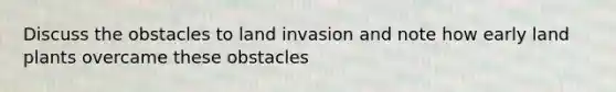 Discuss the obstacles to land invasion and note how early land plants overcame these obstacles