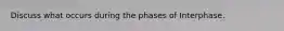 Discuss what occurs during the phases of Interphase.