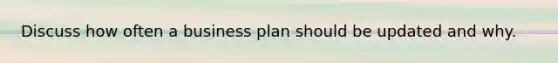 Discuss how often a business plan should be updated and why.