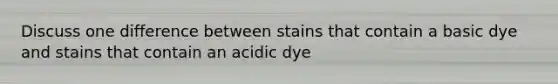 Discuss one difference between stains that contain a basic dye and stains that contain an acidic dye