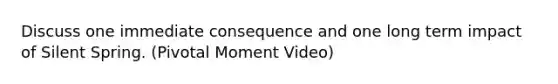 Discuss one immediate consequence and one long term impact of Silent Spring. (Pivotal Moment Video)