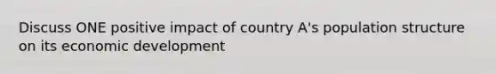 Discuss ONE positive impact of country A's population structure on its economic development