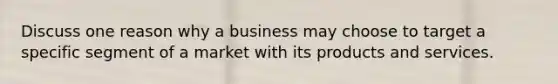 Discuss one reason why a business may choose to target a specific segment of a market with its products and services.