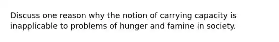 Discuss one reason why the notion of carrying capacity is inapplicable to problems of hunger and famine in society.