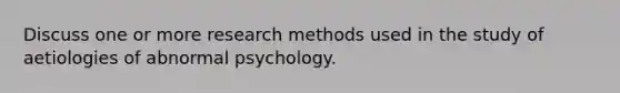 Discuss one or more research methods used in the study of aetiologies of abnormal psychology.