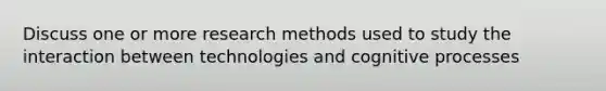 Discuss one or more research methods used to study the interaction between technologies and cognitive processes