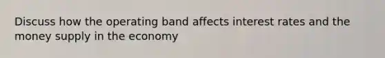 Discuss how the operating band affects interest rates and the money supply in the economy