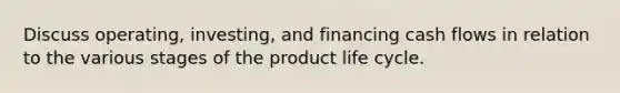 Discuss operating, investing, and financing cash flows in relation to the various stages of the product life cycle.