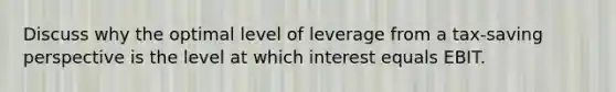 Discuss why the optimal level of leverage from a tax-saving perspective is the level at which interest equals EBIT.