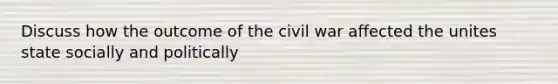 Discuss how the outcome of the civil war affected the unites state socially and politically