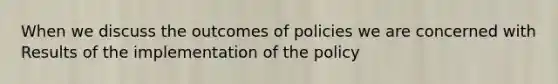 When we discuss the outcomes of policies we are concerned with Results of the implementation of the policy