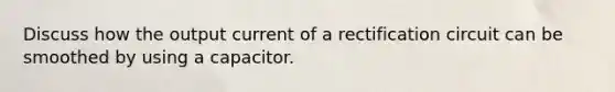 Discuss how the output current of a rectification circuit can be smoothed by using a capacitor.