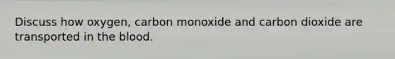 Discuss how oxygen, carbon monoxide and carbon dioxide are transported in the blood.