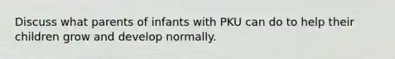 Discuss what parents of infants with PKU can do to help their children grow and develop normally.