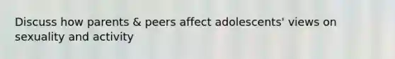 Discuss how parents & peers affect adolescents' views on sexuality and activity