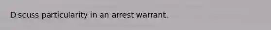 Discuss particularity in an arrest warrant.